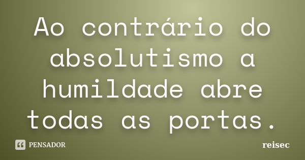 Ao contrário do absolutismo a humildade abre todas as portas.... Frase de reisec.