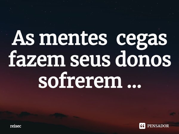 ⁠As mentes cegas fazem seus donos sofrerem ...... Frase de reisec.