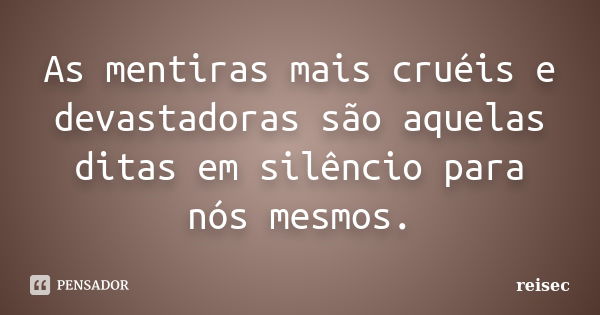 As mentiras mais cruéis e devastadoras são aquelas ditas em silêncio para nós mesmos.... Frase de Reisec.