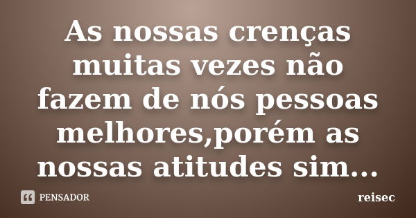 As nossas crenças muitas vezes não fazem de nós pessoas melhores,porém as nossas atitudes sim...... Frase de reisec.