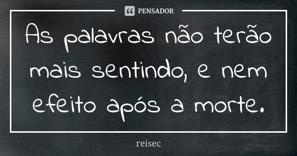 As palavras não terão mais sentindo, e nem efeito após a morte.... Frase de reisec.