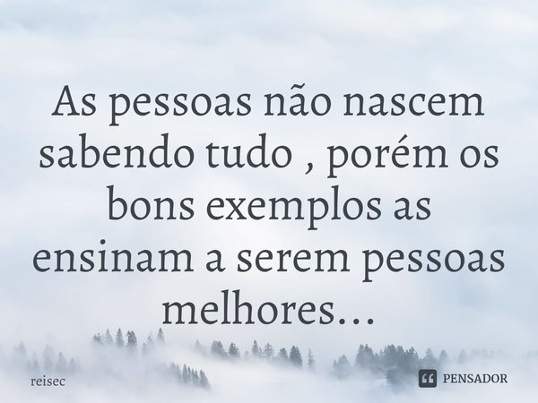 ⁠As pessoas não nascem sabendo tudo , porém os bons exemplos as ensinam a serem pessoas melhores...... Frase de reisec.