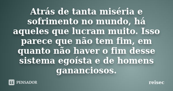 Atrás de tanta miséria e sofrimento no mundo, há aqueles que lucram muito. Isso parece que não tem fim, em quanto não haver o fim desse sistema egoísta e de hom... Frase de reisec.