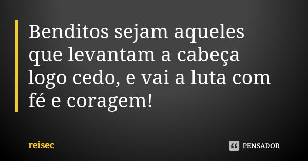 Benditos sejam aqueles que levantam a cabeça logo cedo, e vai a luta com fé e coragem!... Frase de reisec.