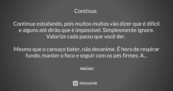 Continue. Continue estudando, pois muitos muitos vão dizer que é difícil e alguns até dirão que é impossível. Simplesmente ignore. Valorize cada passo que você ... Frase de reisec.