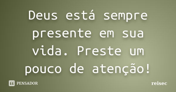 Deus está sempre presente em sua vida. Preste um pouco de atenção!... Frase de reisec.