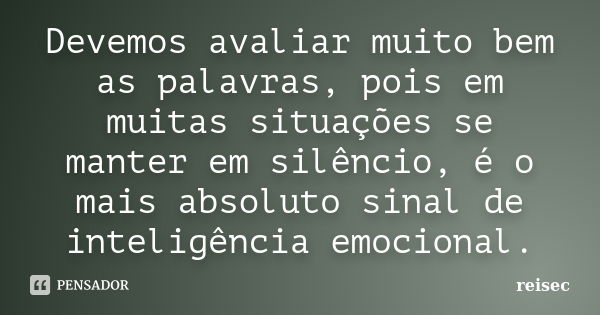 Devemos avaliar muito bem as palavras, pois em muitas situações se manter em silêncio, é o mais absoluto sinal de inteligência emocional.... Frase de reisec.