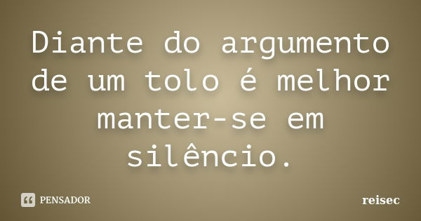 Diante do argumento de um tolo é melhor manter-se em silêncio.... Frase de reisec.