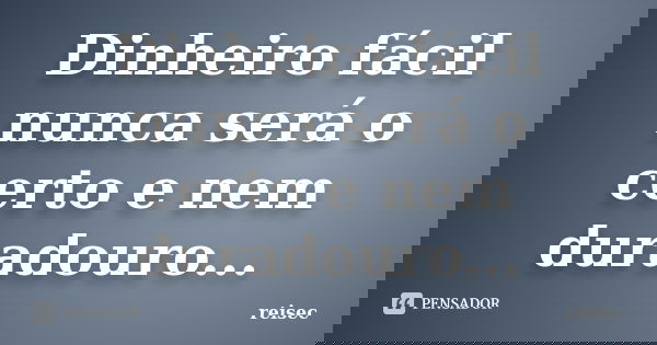 Dinheiro fácil nunca será o certo e nem duradouro...... Frase de reisec.