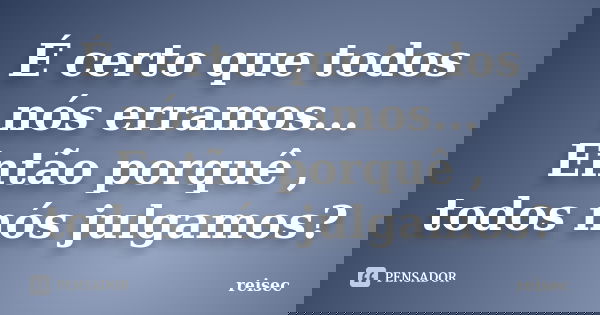 É certo que todos nós erramos... Então porquê , todos nós julgamos?... Frase de reisec.