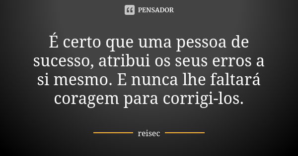 É certo que uma pessoa de sucesso, atribui os seus erros a si mesmo. E nunca lhe faltará coragem para corrigi-los.... Frase de reisec.