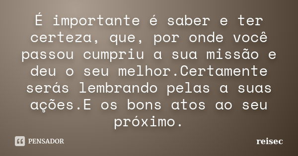 É importante é saber e ter certeza, que, por onde você passou cumpriu a sua missão e deu o seu melhor.Certamente serás lembrando pelas a suas ações.E os bons at... Frase de reisec.