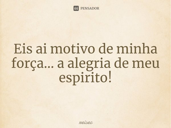 Eis ai motivo de minha força... a alegria de meu espirito!⁠... Frase de reisec.