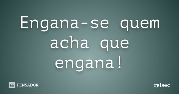 Engana-se quem acha que engana!... Frase de reisec.