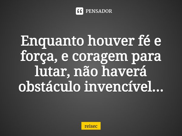 Enquanto houver fé e força, e coragem para lutar, não haverá obstáculo invencível...... Frase de reisec.