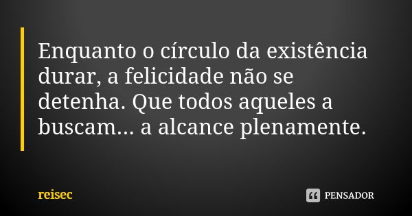 Enquanto o círculo da existência durar, a felicidade não se detenha. Que todos aqueles a buscam... a alcance plenamente.... Frase de reisec.