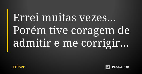 Errei muitas vezes... Porém tive coragem de admitir e me corrigir...... Frase de reisec.