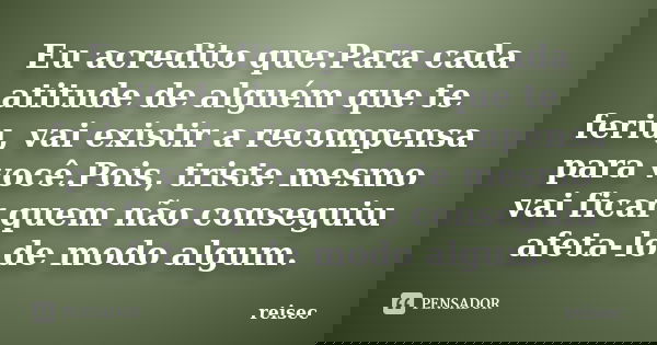 Eu acredito que:Para cada atitude de alguém que te feriu, vai existir a recompensa para você.Pois, triste mesmo vai ficar quem não conseguiu afeta-lo de modo al... Frase de reisec.