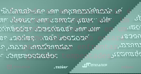 Falando-se em experiência, é bom levar em conta que: um marinheiro treinado em um oceano calmo, não estará pronto para enfrentar grandes tempestades.... Frase de reisec.