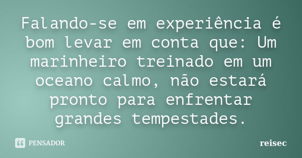 Falando-se em experiência, é bom levar em conta que: um marinheiro treinado em um oceano calmo, não estará pronto para enfrentar grandes tempestades.... Frase de reisec.