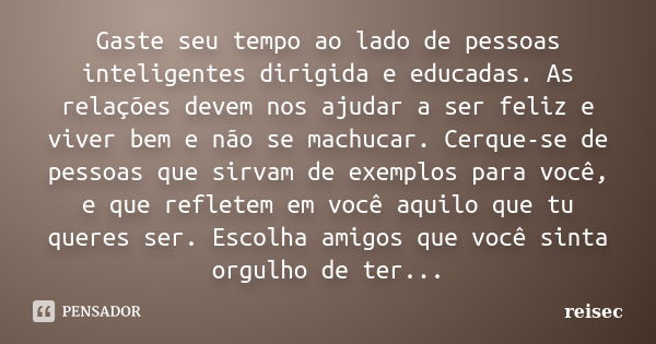 Gaste seu tempo ao lado de pessoas inteligentes dirigida e educadas. As relações devem nos ajudar a ser feliz e viver bem e não se machucar. Cerque-se de pessoa... Frase de reisec.