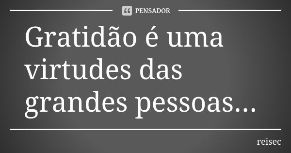 Gratidão é uma virtudes das grandes pessoas...... Frase de reisec.