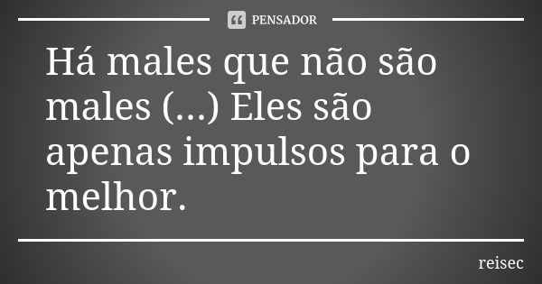 Há males que não são males (...) Eles são apenas impulsos para o melhor.... Frase de reisec.