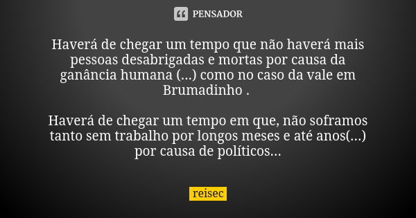 Haverá de chegar um tempo que não haverá mais pessoas desabrigadas e mortas por causa da ganância humana (...) como no caso da vale em Brumadinho . Haverá de ch... Frase de reisec.