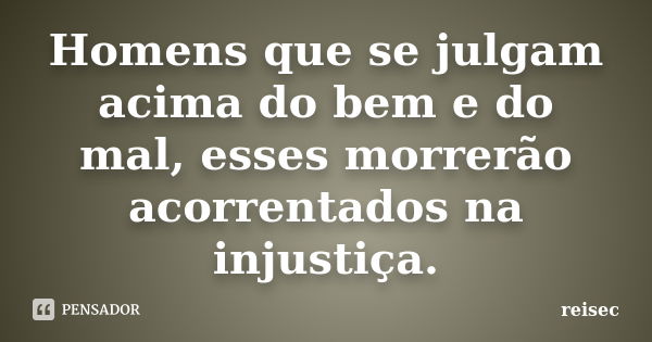 Homens que se julgam acima do bem e do mal, esses morrerão acorrentados na injustiça.... Frase de reisec.