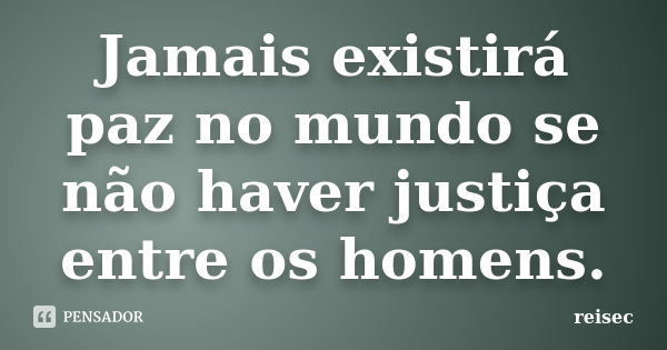 Jamais existirá paz no mundo se não haver justiça entre os homens.... Frase de reisec.