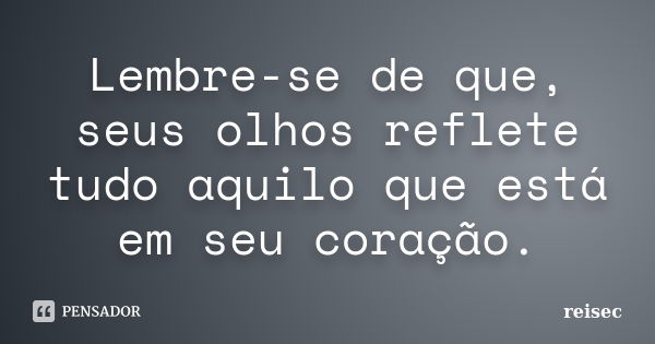 Lembre-se de que, seus olhos reflete tudo aquilo que está em seu coração.... Frase de reisec.