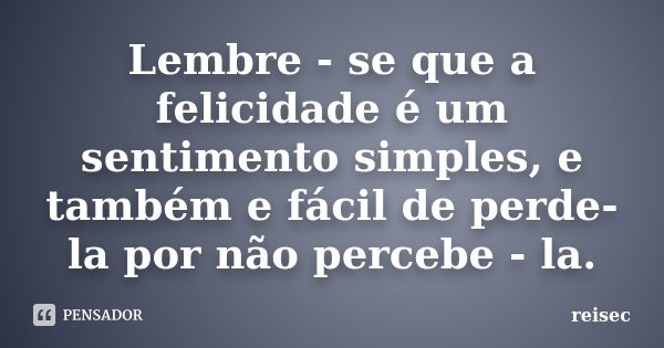 Lembre - se que a felicidade é um sentimento simples, e também e fácil de perde-la por não percebe - la.... Frase de reisec.