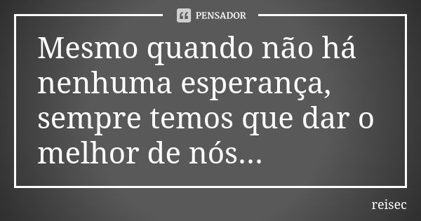 Mesmo quando não há nenhuma esperança, sempre temos que dar o melhor de nós...... Frase de reisec.