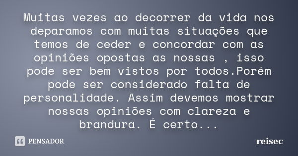 Muitas vezes ao decorrer da vida nos deparamos com muitas situações que temos de ceder e concordar com as opiniões opostas as nossas , isso pode ser bem vistos ... Frase de reisec.