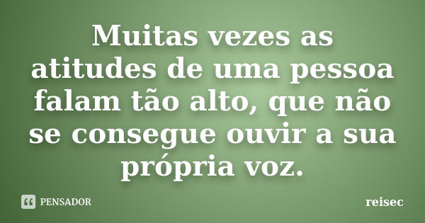 Muitas vezes as atitudes de uma pessoa falam tão alto, que não se consegue ouvir a sua própria voz.... Frase de reisec.