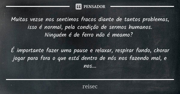 Muitas vezse nos sentimos fracos diante de tantos problemas, isso é normal, pela condição de sermos humanos. Ninguém é de ferro não é meamo? É importante fazer ... Frase de reisec.