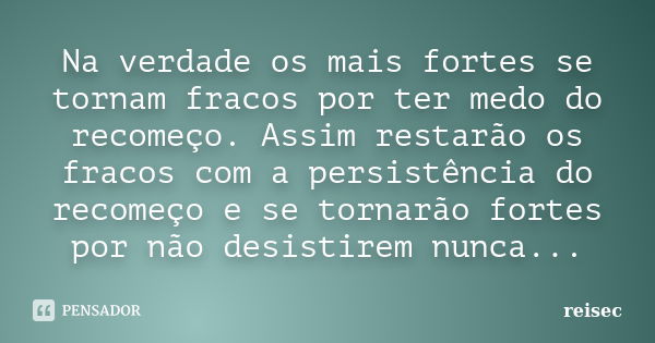 Na verdade os mais fortes se tornam fracos por ter medo do recomeço. Assim restarão os fracos com a persistência do recomeço e se tornarão fortes por não desist... Frase de reisec.