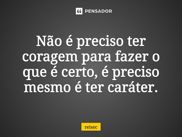 ⁠Não é preciso ter coragem para fazer o que é certo, é preciso mesmo é ter caráter.... Frase de reisec.