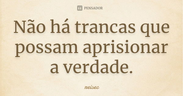 Não há trancas que possam aprisionar a verdade.... Frase de reisec.