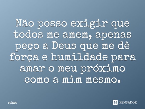 Não posso exigir que todos me amem, apenas peço a Deus que me dê força e humildade para amar o meu próximo como a mim mesmo.... Frase de reisec.