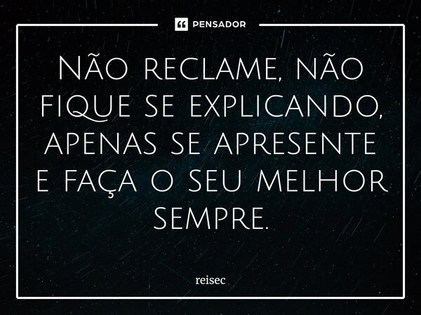 ⁠Não reclame, não fique se explicando, apenas se apresente e faça o seu melhor sempre.... Frase de reisec.