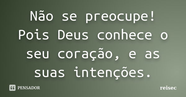 Não se preocupe! Pois Deus conhece o seu coração, e as suas intenções.... Frase de reisec.