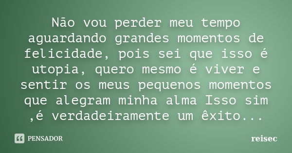 Não vou perder meu tempo aguardando grandes momentos de felicidade, pois sei que isso é utopia, quero mesmo é viver e sentir os meus pequenos momentos que alegr... Frase de reisec.