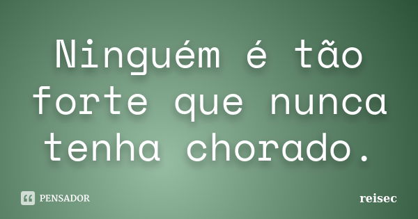 Ninguém é tão forte que nunca tenha chorado.... Frase de reisec.