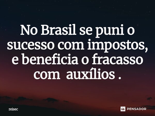 ⁠No Brasil se puni o sucesso com impostos, e beneficia o fracasso com auxílios .... Frase de reisec.