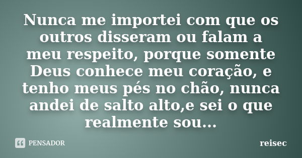 Nunca me importei com que os outros disseram ou falam a meu respeito, porque somente Deus conhece meu coração, e tenho meus pés no chão, nunca andei de salto al... Frase de reisec.