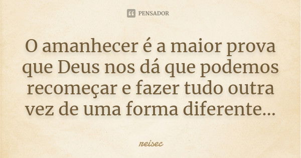 O amanhecer é a maior prova que Deus nos dá que podemos recomeçar e fazer tudo outra vez de uma forma diferente...... Frase de reisec.