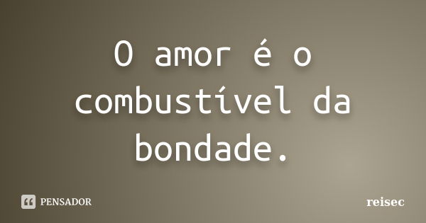 O amor é o combustível da bondade.... Frase de reisec.