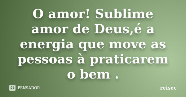 O amor! Sublime amor de Deus,é a energia que move as pessoas à praticarem o bem .... Frase de reisec.