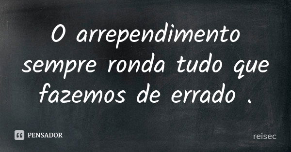 O arrependimento sempre ronda tudo que fazemos de errado .... Frase de reisec.